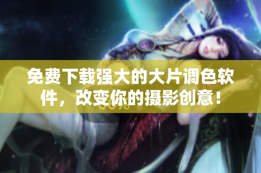 免费下载强大的大片调色软件，改变你的摄影创意！