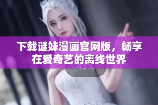下载谜妹漫画官网版，畅享在爱奇艺的离线世界