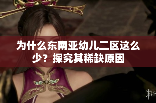 为什么东南亚幼儿二区这么少？探究其稀缺原因