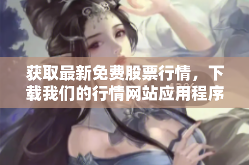 获取最新免费股票行情，下载我们的行情网站应用程序