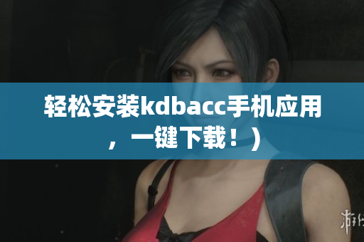 轻松安装kdbacc手机应用，一键下载！)