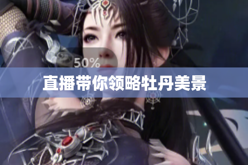 直播带你领略牡丹美景