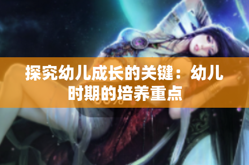 探究幼儿成长的关键：幼儿时期的培养重点