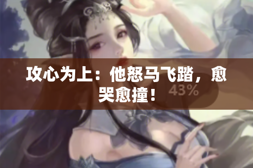 攻心为上：他怒马飞踏，愈哭愈撞！