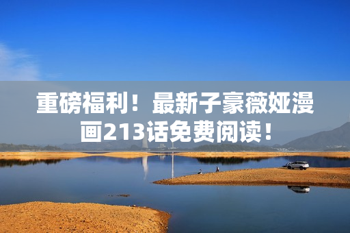 重磅福利！最新子豪薇娅漫画213话免费阅读！