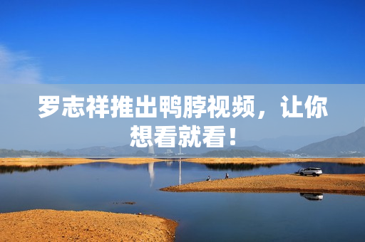 罗志祥推出鸭脖视频，让你想看就看！