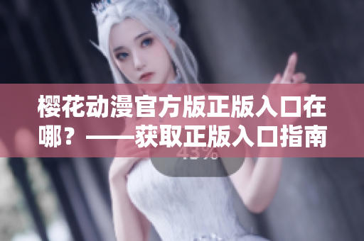 樱花动漫官方版正版入口在哪？——获取正版入口指南