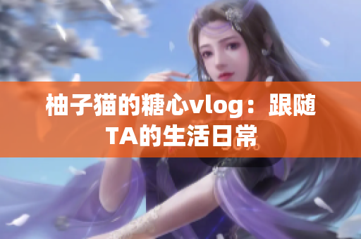 柚子猫的糖心vlog：跟随TA的生活日常