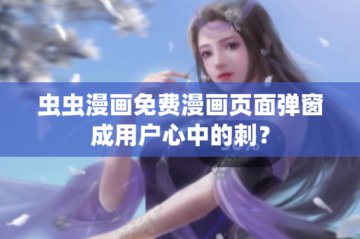 虫虫漫画免费漫画页面弹窗成用户心中的刺？
