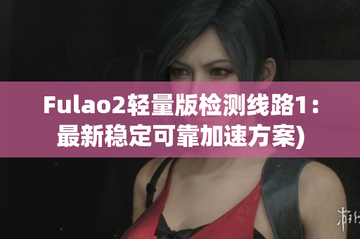 Fulao2轻量版检测线路1：最新稳定可靠加速方案)