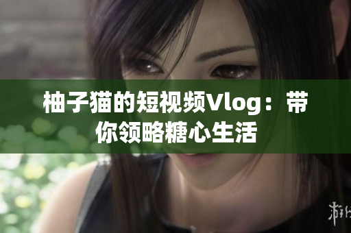 柚子猫的短视频Vlog：带你领略糖心生活