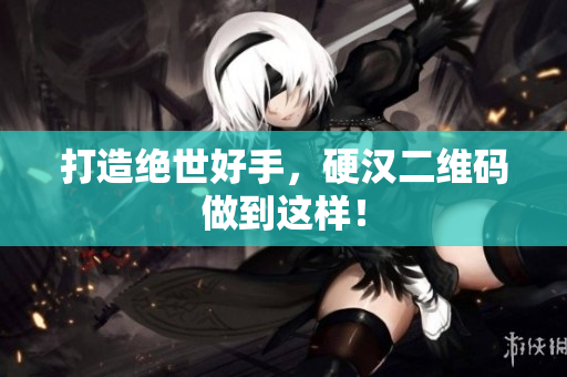 打造绝世好手，硬汉二维码做到这样！