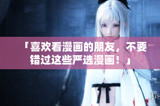 「喜欢看漫画的朋友，不要错过这些严选漫画！」