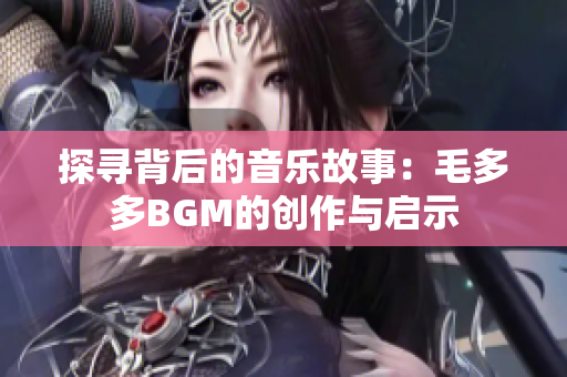 探寻背后的音乐故事：毛多多BGM的创作与启示