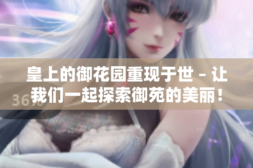皇上的御花园重现于世 – 让我们一起探索御苑的美丽！