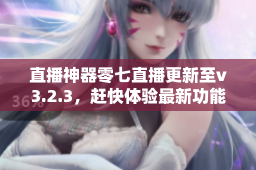 直播神器零七直播更新至v3.2.3，赶快体验最新功能！
