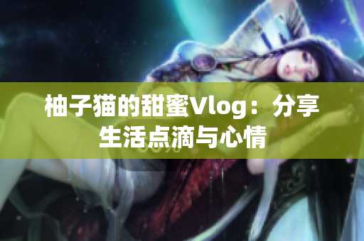 柚子猫的甜蜜Vlog：分享生活点滴与心情