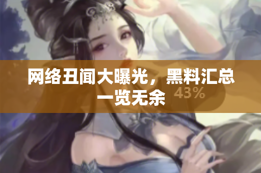网络丑闻大曝光，黑料汇总一览无余
