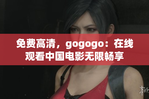免费高清，gogogo：在线观看中国电影无限畅享