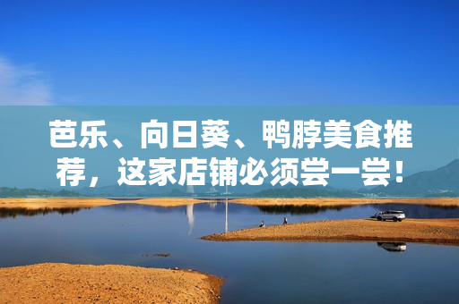 芭乐、向日葵、鸭脖美食推荐，这家店铺必须尝一尝！