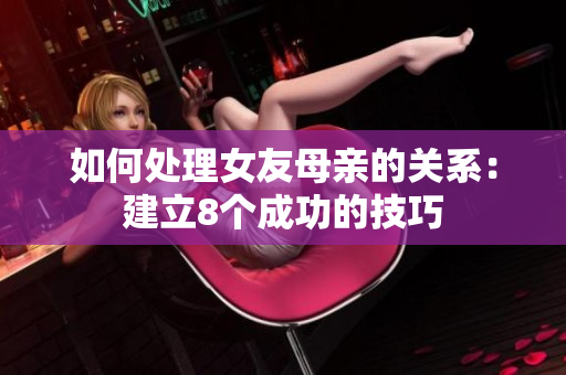 如何处理女友母亲的关系：建立8个成功的技巧