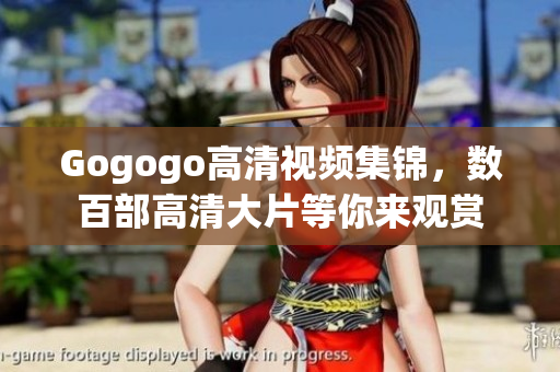 Gogogo高清视频集锦，数百部高清大片等你来观赏