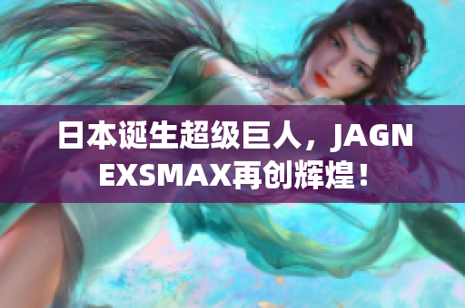 日本诞生超级巨人，JAGNEXSMAX再创辉煌！