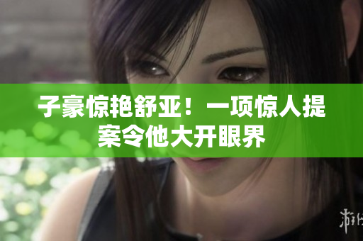 子豪惊艳舒亚！一项惊人提案令他大开眼界