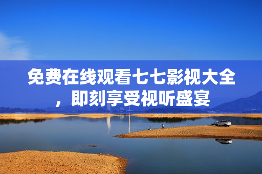 免费在线观看七七影视大全，即刻享受视听盛宴