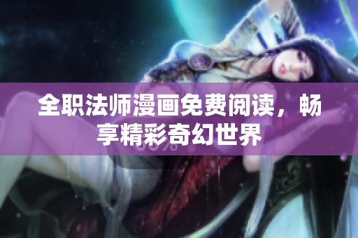 全职法师漫画免费阅读，畅享精彩奇幻世界