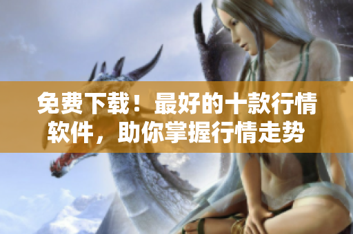 免费下载！最好的十款行情软件，助你掌握行情走势