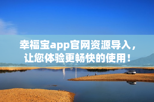 幸福宝app官网资源导入，让您体验更畅快的使用！