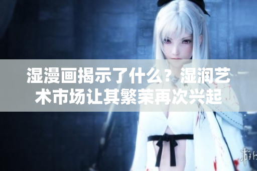 湿漫画揭示了什么？湿润艺术市场让其繁荣再次兴起