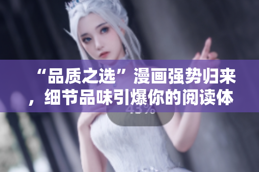 “品质之选”漫画强势归来，细节品味引爆你的阅读体验！