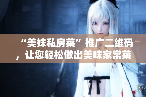 “美妹私房菜”推广二维码，让您轻松做出美味家常菜