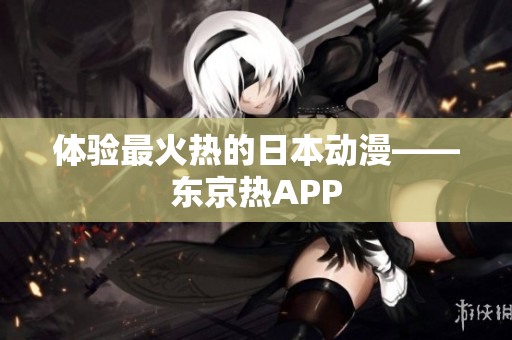 体验最火热的日本动漫——东京热APP