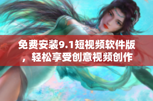免费安装9.1短视频软件版，轻松享受创意视频创作