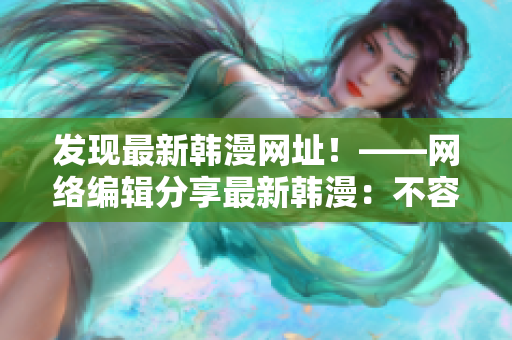 发现最新韩漫网址！——网络编辑分享最新韩漫：不容错过