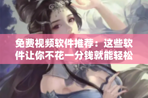 免费视频软件推荐：这些软件让你不花一分钱就能轻松编辑视频！