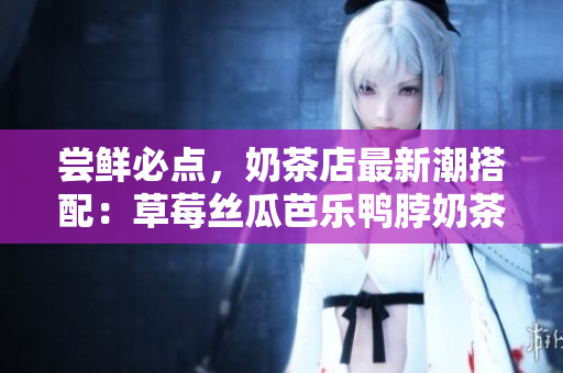 尝鲜必点，奶茶店最新潮搭配：草莓丝瓜芭乐鸭脖奶茶