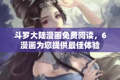 斗罗大陆漫画免费阅读，6漫画为您提供最佳体验