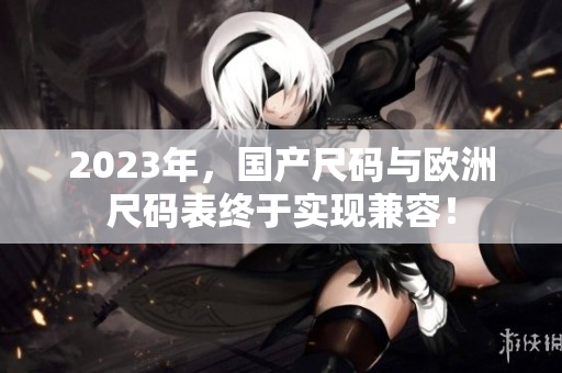 2023年，国产尺码与欧洲尺码表终于实现兼容！