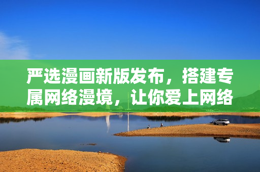 严选漫画新版发布，搭建专属网络漫境，让你爱上网络漫画