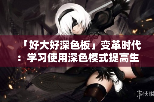 「好大好深色板」变革时代：学习使用深色模式提高生产力