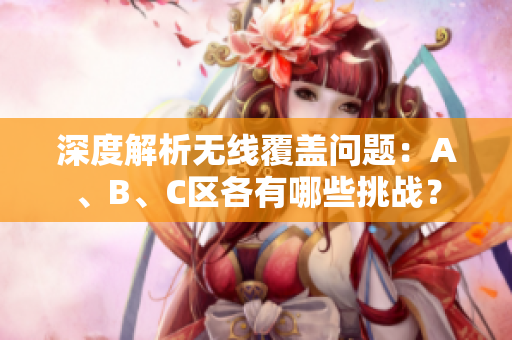 深度解析无线覆盖问题：A、B、C区各有哪些挑战？