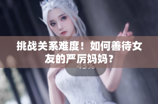 挑战关系难度！如何善待女友的严厉妈妈？