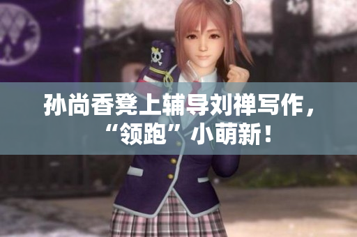 孙尚香凳上辅导刘禅写作，“领跑”小萌新！