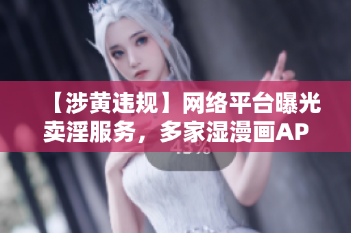 【涉黄违规】网络平台曝光卖淫服务，多家湿漫画APP被下架！