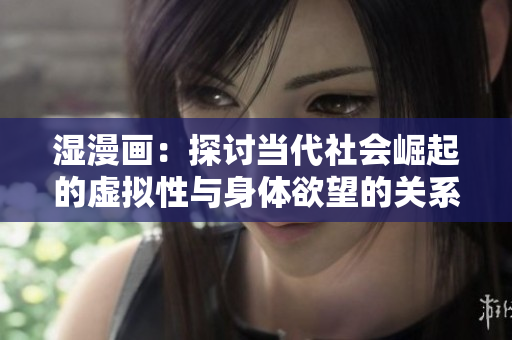 湿漫画：探讨当代社会崛起的虚拟性与身体欲望的关系