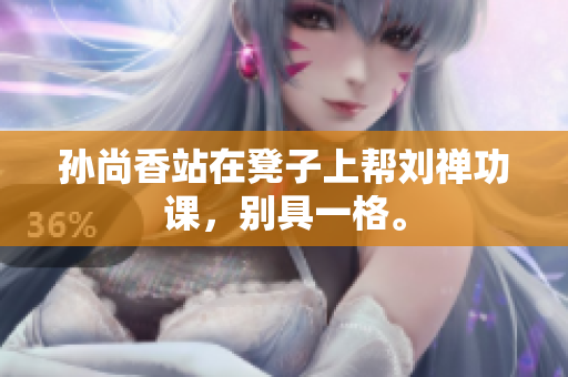 孙尚香站在凳子上帮刘禅功课，别具一格。